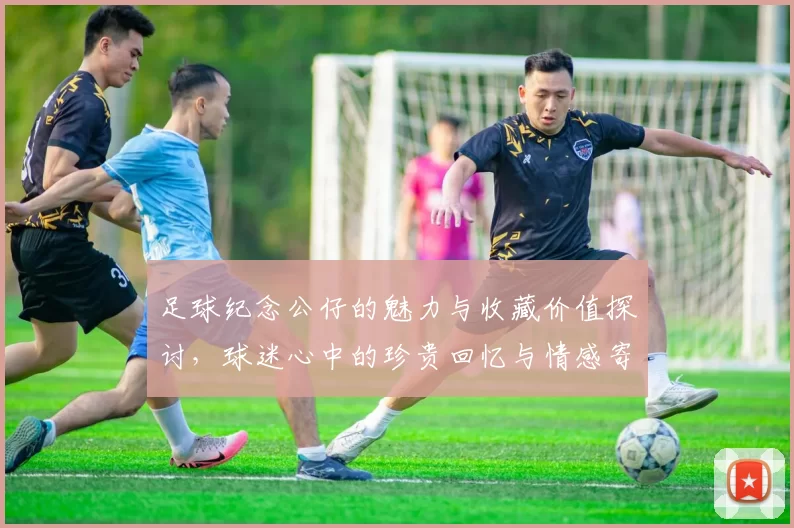 足球纪念公仔的魅力与收藏价值探讨，球迷心中的珍贵回忆与情感寄托