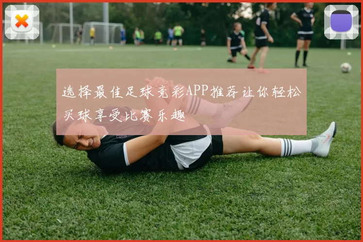 选择最佳足球竞彩APP推荐让你轻松买球享受比赛乐趣