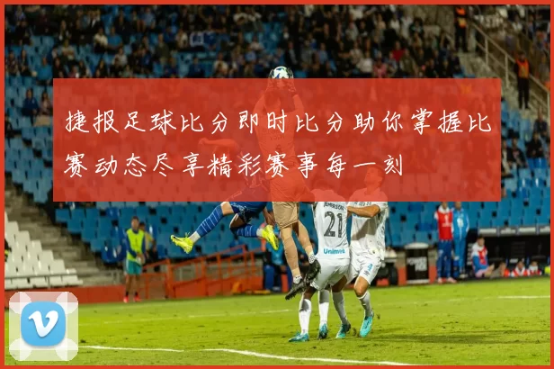 捷报足球比分即时比分助你掌握比赛动态尽享精彩赛事每一刻