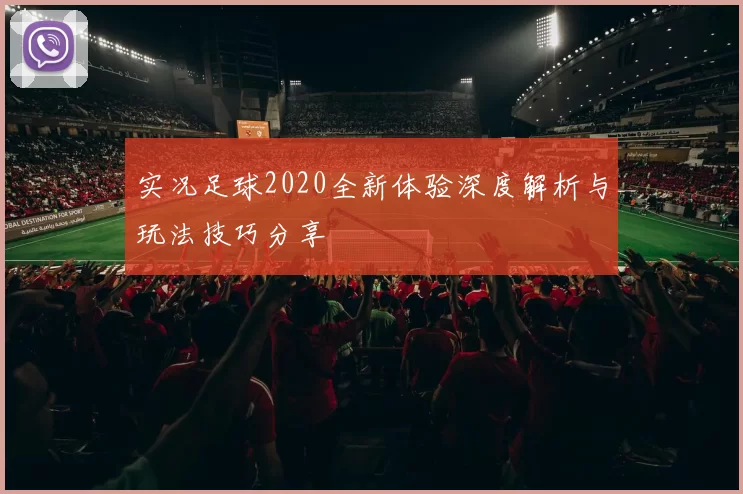 实况足球2020全新体验深度解析与玩法技巧分享