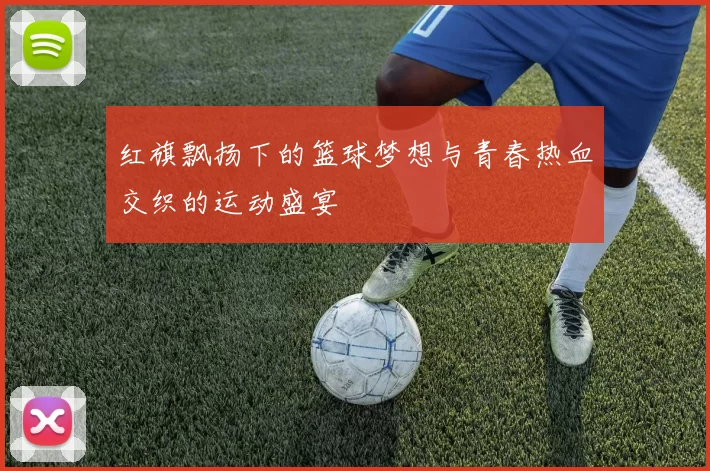 红旗飘扬下的篮球梦想与青春热血交织的运动盛宴
