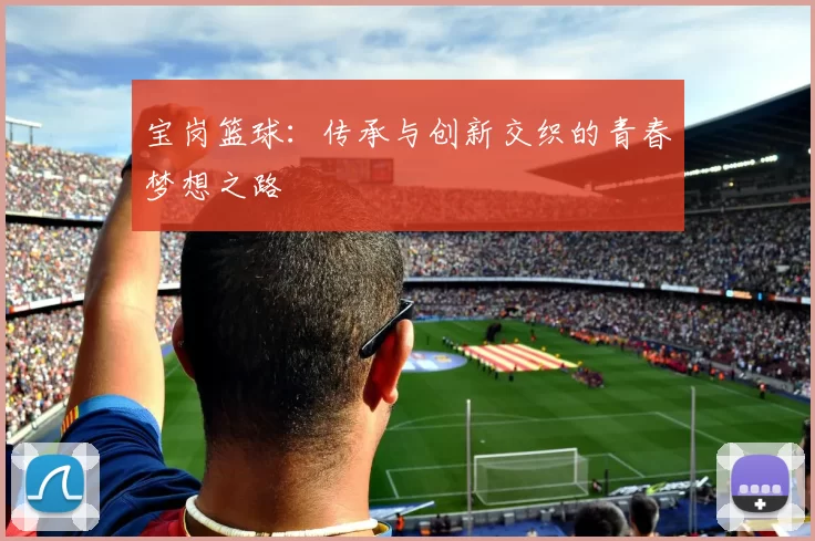 宝岗篮球：传承与创新交织的青春梦想之路
