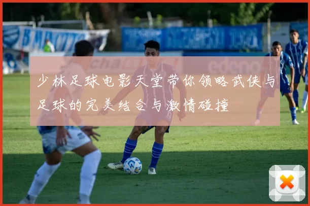 少林足球电影天堂带你领略武侠与足球的完美结合与激情碰撞