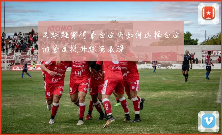 足球鞋穿得紧合适吗如何选择合适的紧度提升球场表现