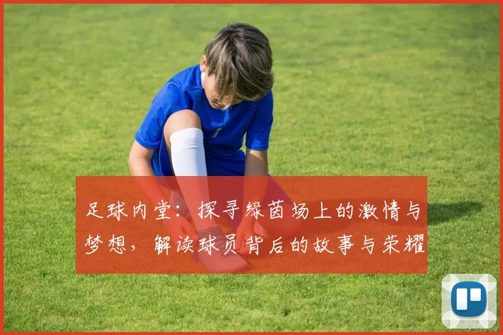 足球内堂：探寻绿茵场上的激情与梦想，解读球员背后的故事与荣耀