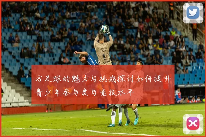 方足球的魅力与挑战探讨如何提升青少年参与度与竞技水平