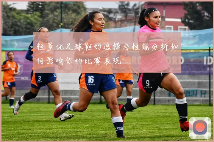 轻量化足球鞋的选择与性能分析如何影响你的比赛表现
